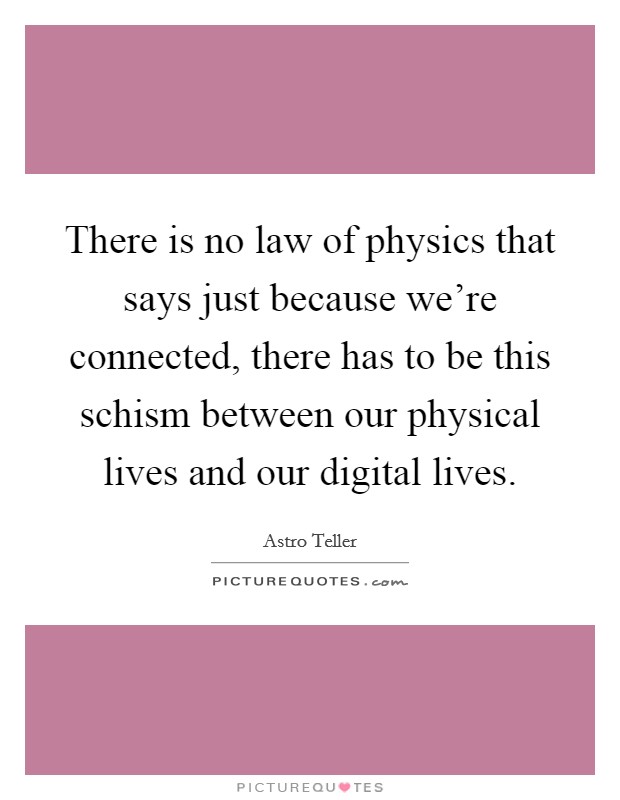 There is no law of physics that says just because we're connected, there has to be this schism between our physical lives and our digital lives. Picture Quote #1