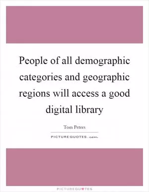 People of all demographic categories and geographic regions will access a good digital library Picture Quote #1
