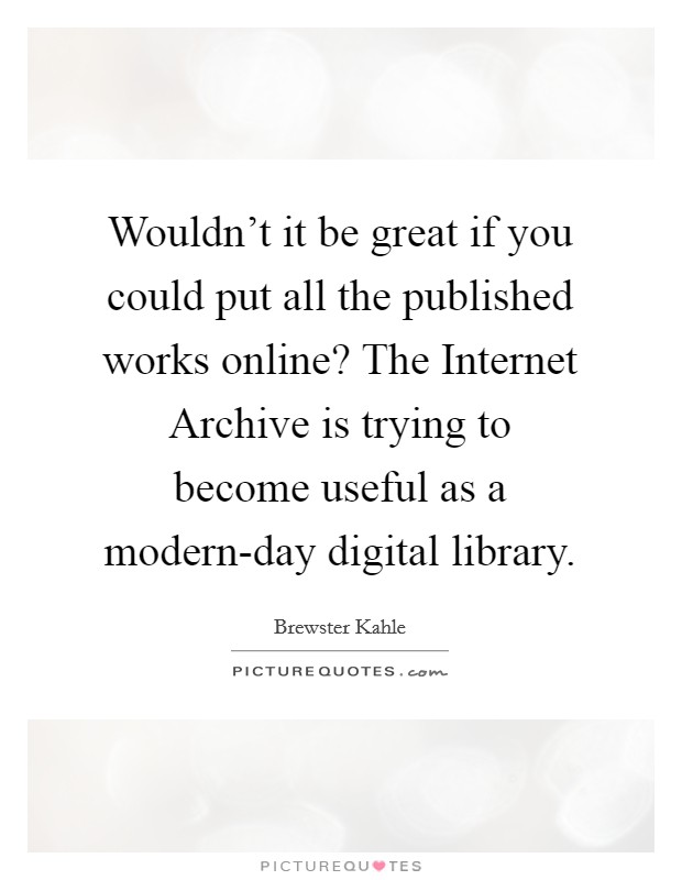 Wouldn't it be great if you could put all the published works online? The Internet Archive is trying to become useful as a modern-day digital library. Picture Quote #1