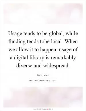 Usage tends to be global, while funding tends tobe local. When we allow it to happen, usage of a digital library is remarkably diverse and widespread Picture Quote #1