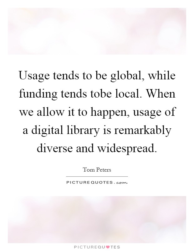Usage tends to be global, while funding tends tobe local. When we allow it to happen, usage of a digital library is remarkably diverse and widespread. Picture Quote #1