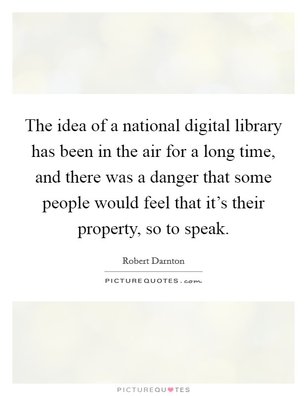 The idea of a national digital library has been in the air for a long time, and there was a danger that some people would feel that it's their property, so to speak. Picture Quote #1