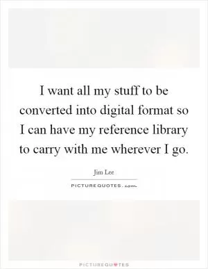 I want all my stuff to be converted into digital format so I can have my reference library to carry with me wherever I go Picture Quote #1