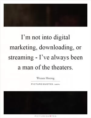 I’m not into digital marketing, downloading, or streaming - I’ve always been a man of the theaters Picture Quote #1