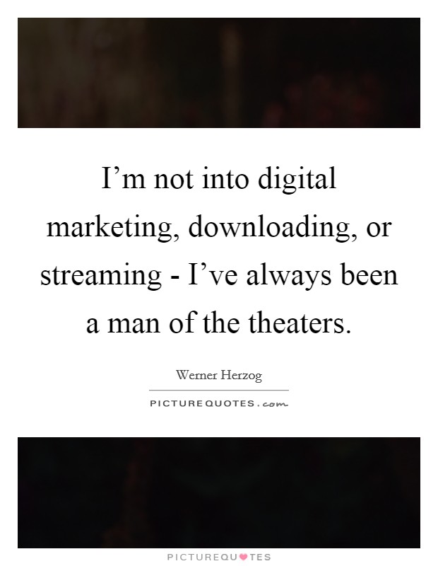 I'm not into digital marketing, downloading, or streaming - I've always been a man of the theaters. Picture Quote #1