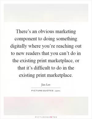 There’s an obvious marketing component to doing something digitally where you’re reaching out to new readers that you can’t do in the existing print marketplace, or that it’s difficult to do in the existing print marketplace Picture Quote #1