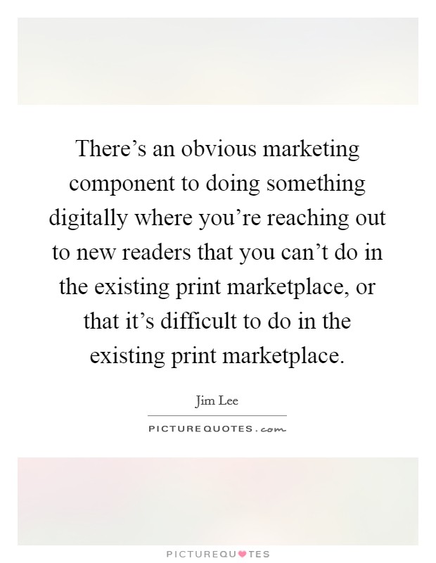 There's an obvious marketing component to doing something digitally where you're reaching out to new readers that you can't do in the existing print marketplace, or that it's difficult to do in the existing print marketplace. Picture Quote #1