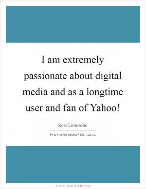 I am extremely passionate about digital media and as a longtime user and fan of Yahoo! Picture Quote #1