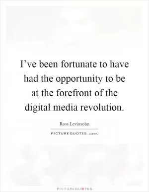 I’ve been fortunate to have had the opportunity to be at the forefront of the digital media revolution Picture Quote #1