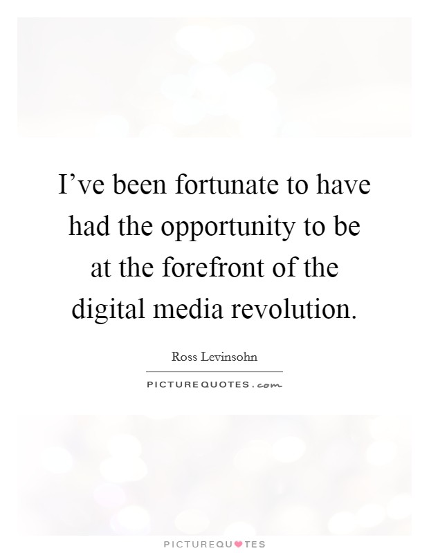 I've been fortunate to have had the opportunity to be at the forefront of the digital media revolution. Picture Quote #1