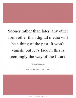 Sooner rather than later, any other form other than digital media will be a thing of the past. It won’t vanish, but let’s face it, this is seemingly the way of the future Picture Quote #1