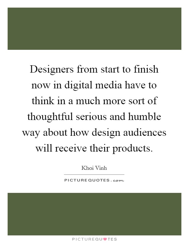 Designers from start to finish now in digital media have to think in a much more sort of thoughtful serious and humble way about how design audiences will receive their products. Picture Quote #1
