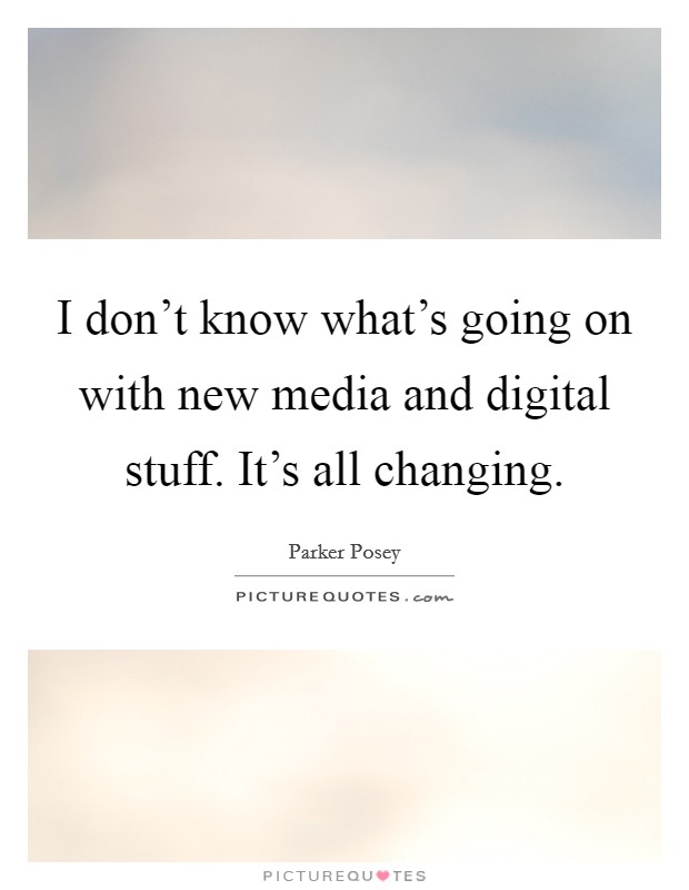 I don't know what's going on with new media and digital stuff. It's all changing. Picture Quote #1