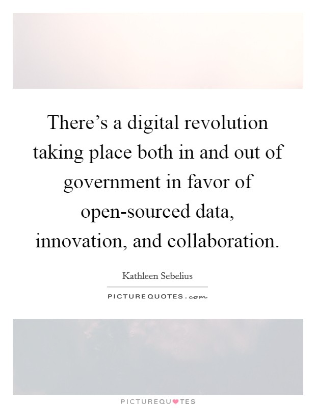There's a digital revolution taking place both in and out of government in favor of open-sourced data, innovation, and collaboration. Picture Quote #1