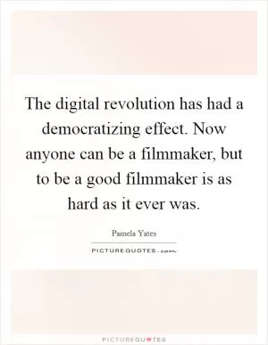 The digital revolution has had a democratizing effect. Now anyone can be a filmmaker, but to be a good filmmaker is as hard as it ever was Picture Quote #1