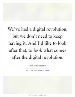We’ve had a digital revolution, but we don’t need to keep having it. And I’d like to look after that, to look what comes after the digital revolution Picture Quote #1