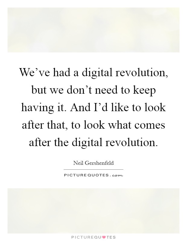 We've had a digital revolution, but we don't need to keep having it. And I'd like to look after that, to look what comes after the digital revolution. Picture Quote #1