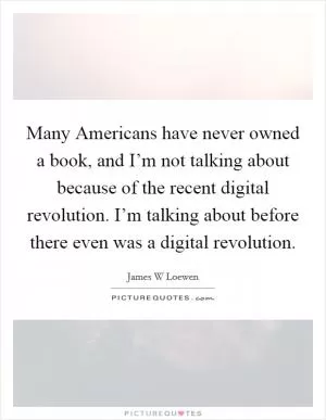 Many Americans have never owned a book, and I’m not talking about because of the recent digital revolution. I’m talking about before there even was a digital revolution Picture Quote #1