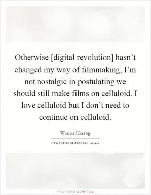 Otherwise [digital revolution] hasn’t changed my way of filmmaking, I’m not nostalgic in postulating we should still make films on celluloid. I love celluloid but I don’t need to continue on celluloid Picture Quote #1