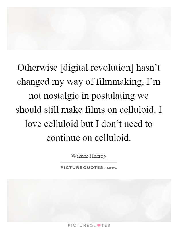 Otherwise [digital revolution] hasn't changed my way of filmmaking, I'm not nostalgic in postulating we should still make films on celluloid. I love celluloid but I don't need to continue on celluloid. Picture Quote #1