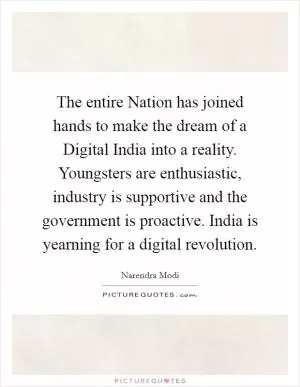 The entire Nation has joined hands to make the dream of a Digital India into a reality. Youngsters are enthusiastic, industry is supportive and the government is proactive. India is yearning for a digital revolution Picture Quote #1
