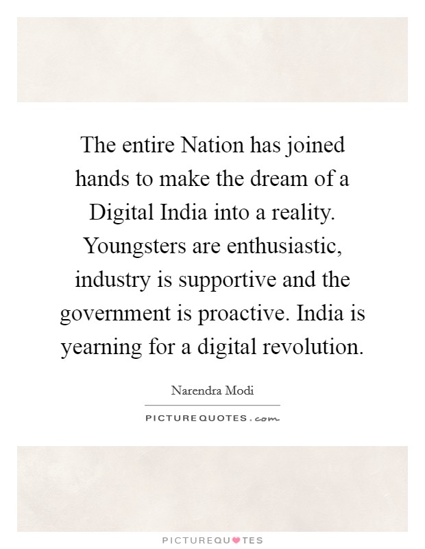 The entire Nation has joined hands to make the dream of a Digital India into a reality. Youngsters are enthusiastic, industry is supportive and the government is proactive. India is yearning for a digital revolution. Picture Quote #1