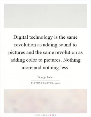 Digital technology is the same revolution as adding sound to pictures and the same revolution as adding color to pictures. Nothing more and nothing less Picture Quote #1