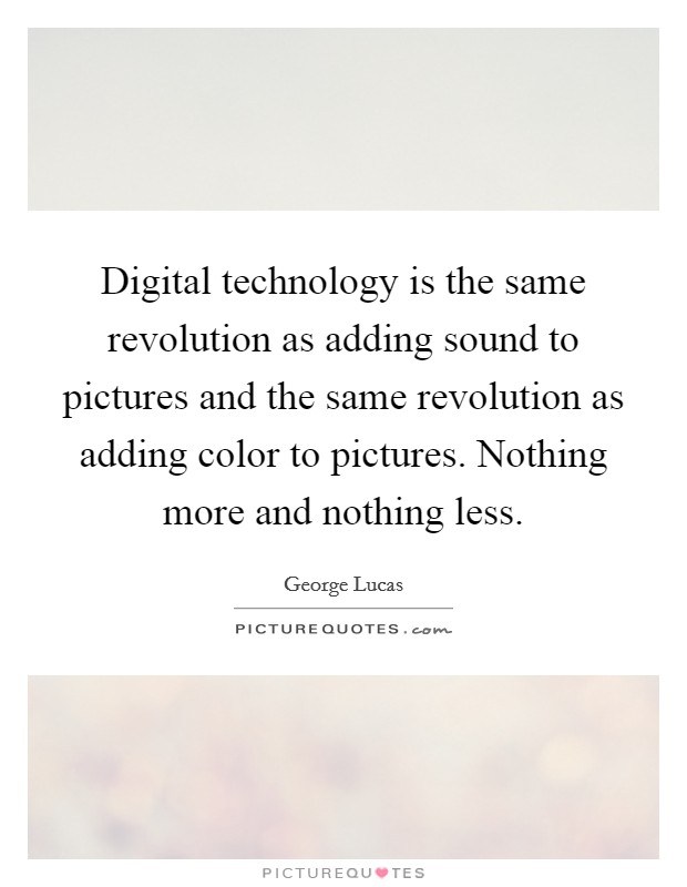 Digital technology is the same revolution as adding sound to pictures and the same revolution as adding color to pictures. Nothing more and nothing less. Picture Quote #1