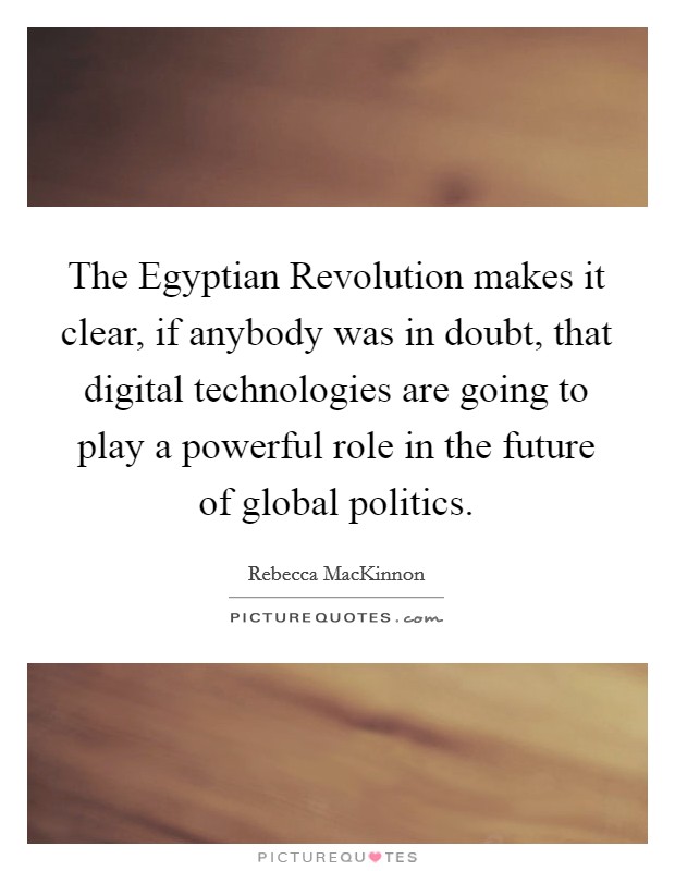 The Egyptian Revolution makes it clear, if anybody was in doubt, that digital technologies are going to play a powerful role in the future of global politics. Picture Quote #1