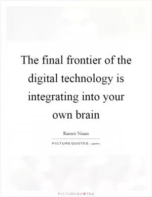 The final frontier of the digital technology is integrating into your own brain Picture Quote #1