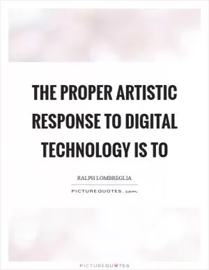 The proper artistic response to digital technology is to Picture Quote #1