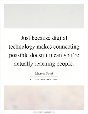 Just because digital technology makes connecting possible doesn’t mean you’re actually reaching people Picture Quote #1