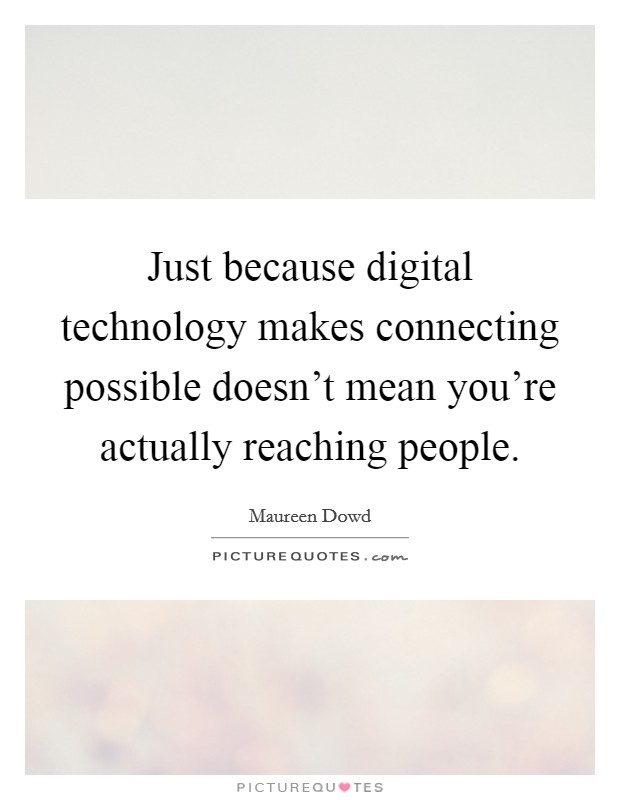 Just because digital technology makes connecting possible doesn't mean you're actually reaching people. Picture Quote #1