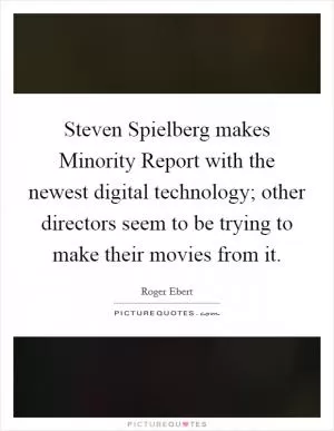 Steven Spielberg makes Minority Report with the newest digital technology; other directors seem to be trying to make their movies from it Picture Quote #1