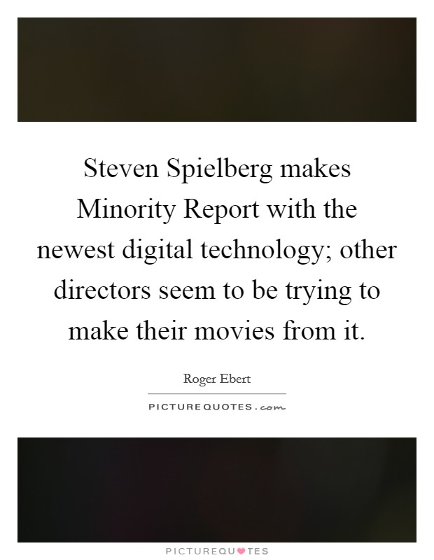 Steven Spielberg makes Minority Report with the newest digital technology; other directors seem to be trying to make their movies from it. Picture Quote #1