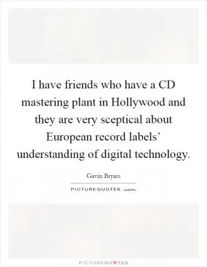 I have friends who have a CD mastering plant in Hollywood and they are very sceptical about European record labels’ understanding of digital technology Picture Quote #1