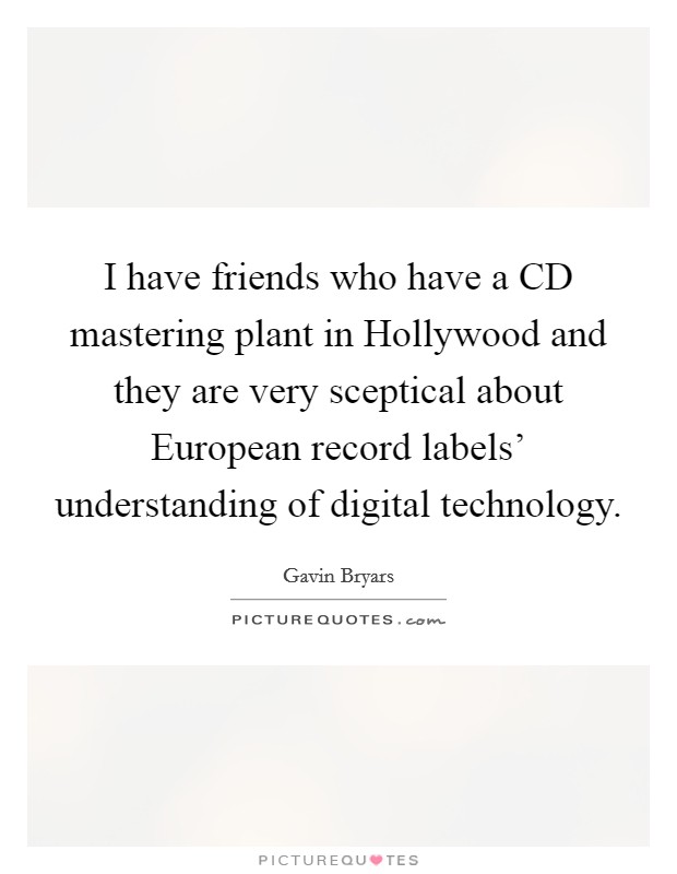 I have friends who have a CD mastering plant in Hollywood and they are very sceptical about European record labels' understanding of digital technology. Picture Quote #1