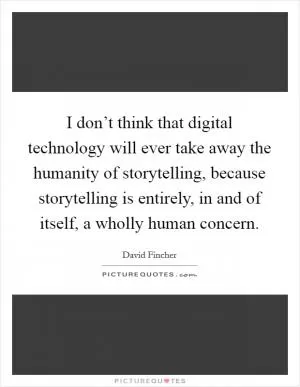 I don’t think that digital technology will ever take away the humanity of storytelling, because storytelling is entirely, in and of itself, a wholly human concern Picture Quote #1