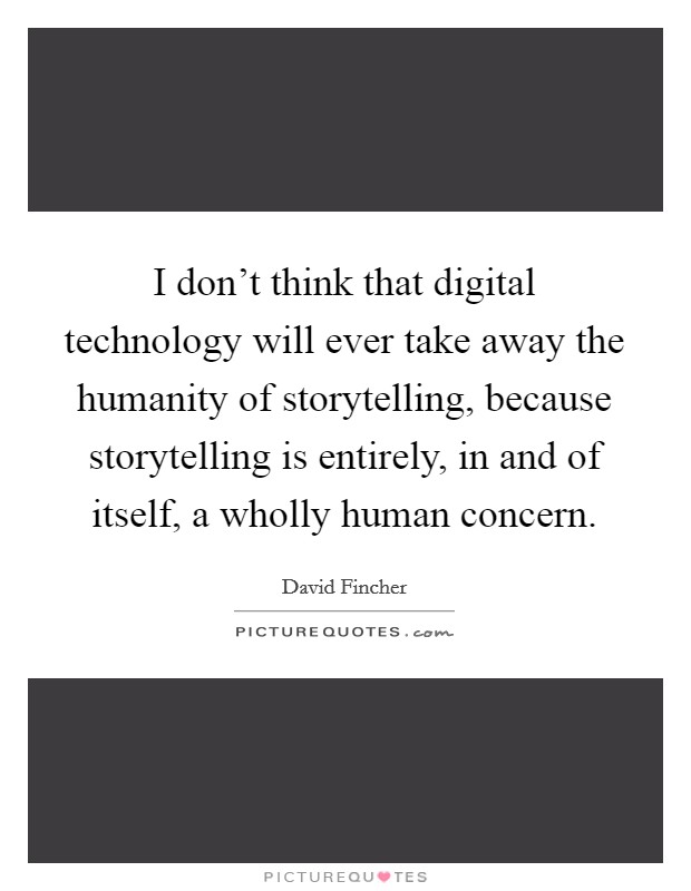 I don't think that digital technology will ever take away the humanity of storytelling, because storytelling is entirely, in and of itself, a wholly human concern. Picture Quote #1