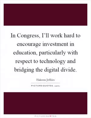 In Congress, I’ll work hard to encourage investment in education, particularly with respect to technology and bridging the digital divide Picture Quote #1