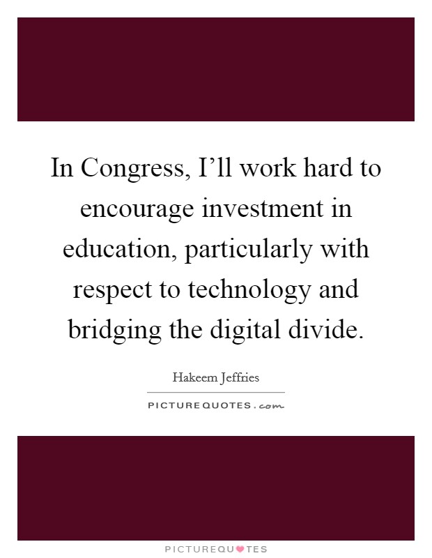 In Congress, I'll work hard to encourage investment in education, particularly with respect to technology and bridging the digital divide. Picture Quote #1