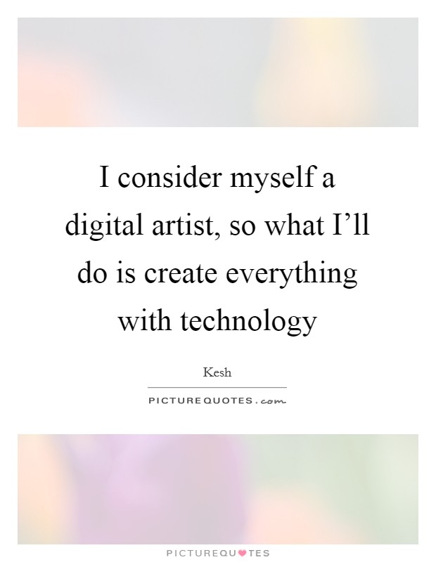 I consider myself a digital artist, so what I'll do is create everything with technology Picture Quote #1