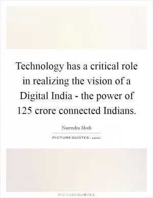 Technology has a critical role in realizing the vision of a Digital India - the power of 125 crore connected Indians Picture Quote #1