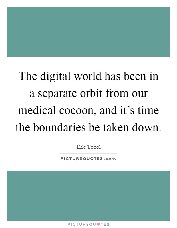 The digital world has been in a separate orbit from our medical cocoon, and it's time the boundaries be taken down. Picture Quote #1
