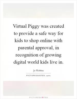 Virtual Piggy was created to provide a safe way for kids to shop online with parental approval, in recognition of growing digital world kids live in Picture Quote #1