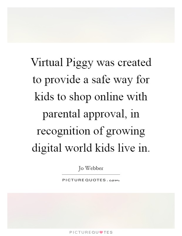 Virtual Piggy was created to provide a safe way for kids to shop online with parental approval, in recognition of growing digital world kids live in. Picture Quote #1