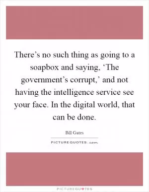 There’s no such thing as going to a soapbox and saying, ‘The government’s corrupt,’ and not having the intelligence service see your face. In the digital world, that can be done Picture Quote #1