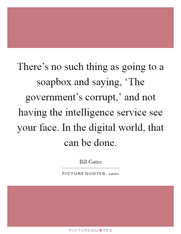 There's no such thing as going to a soapbox and saying, ‘The government's corrupt,' and not having the intelligence service see your face. In the digital world, that can be done. Picture Quote #1