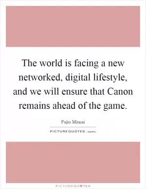 The world is facing a new networked, digital lifestyle, and we will ensure that Canon remains ahead of the game Picture Quote #1
