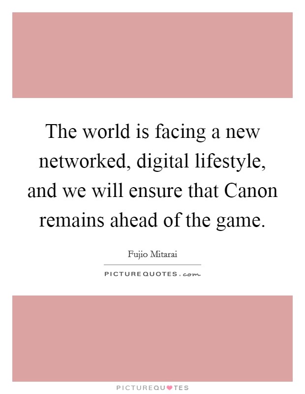 The world is facing a new networked, digital lifestyle, and we will ensure that Canon remains ahead of the game. Picture Quote #1